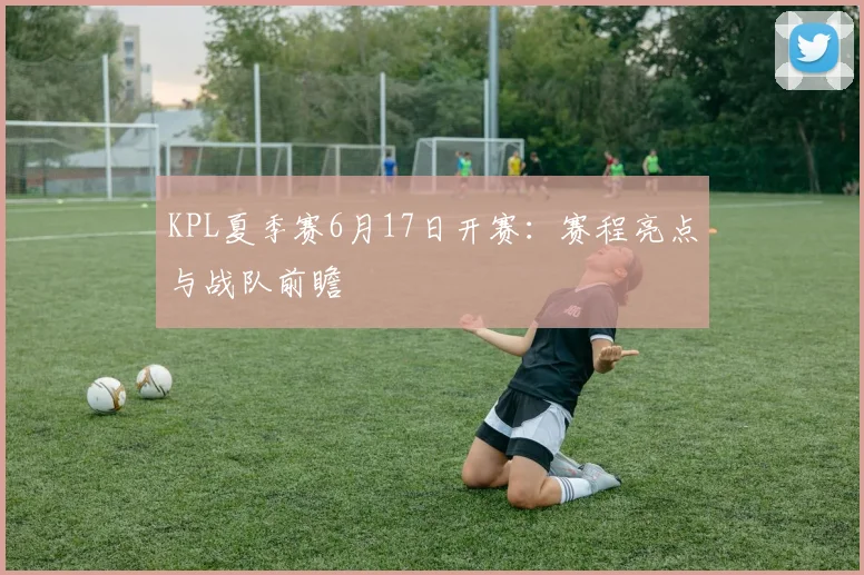 KPL夏季赛6月17日开赛：赛程亮点与战队前瞻