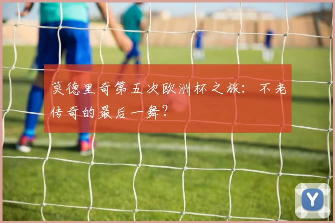 莫德里奇第五次欧洲杯之旅:不老传奇的最后一舞?