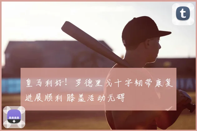皇马利好！罗德里戈十字韧带康复进展顺利 膝盖活动无碍