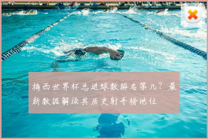 梅西世界杯总进球数排名第几？最新数据解读其历史射手榜地位