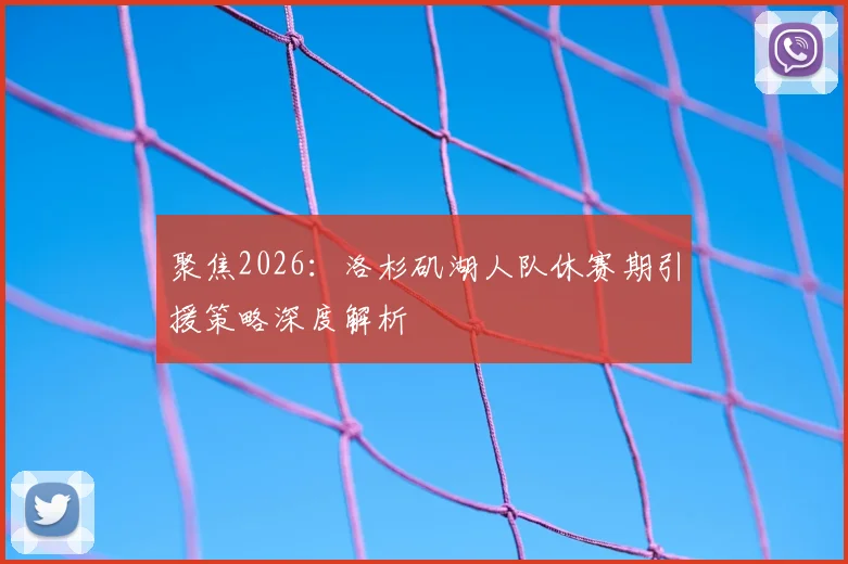聚焦2026：洛杉矶湖人队休赛期引援策略深度解析