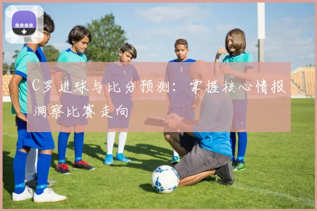 C罗进球与比分预测：掌握核心情报洞察比赛走向