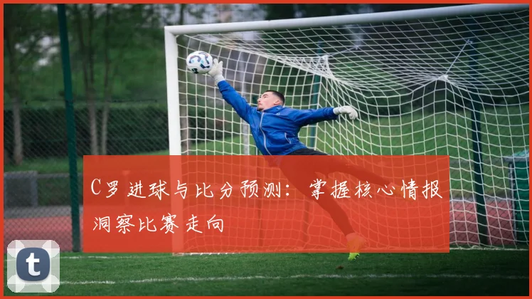 C罗进球与比分预测：掌握核心情报洞察比赛走向