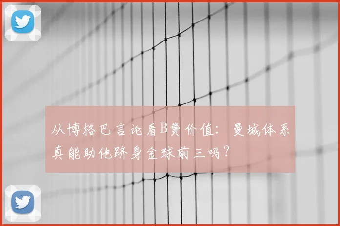 从博格巴言论看B费价值：曼城体系真能助他跻身金球前三吗？