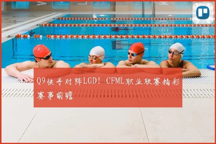 Q9快手对阵LGD！CFML职业联赛精彩赛事前瞻