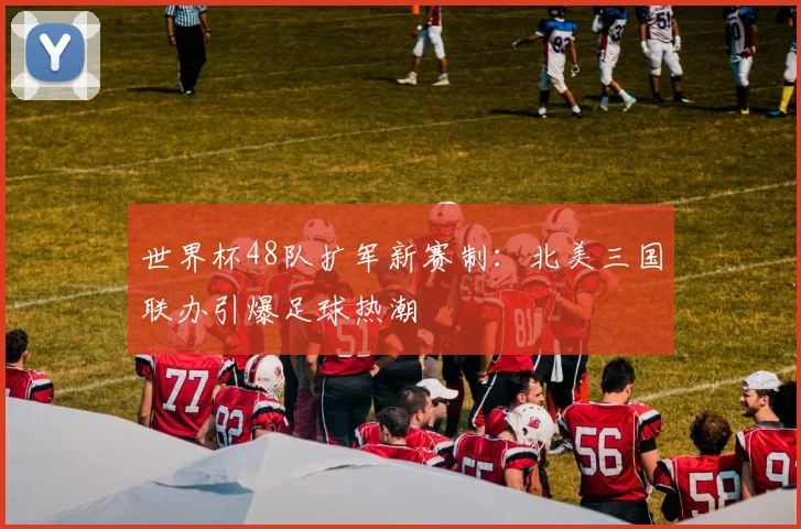 世界杯48队扩军新赛制:北美三国联办引爆足球热潮