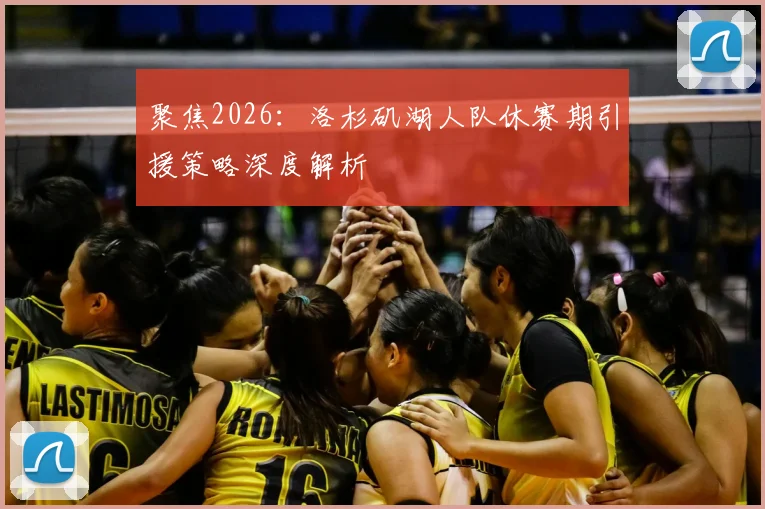 聚焦2026：洛杉矶湖人队休赛期引援策略深度解析