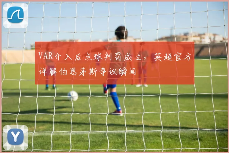 VAR介入后点球判罚成立，英超官方详解伯恩茅斯争议瞬间