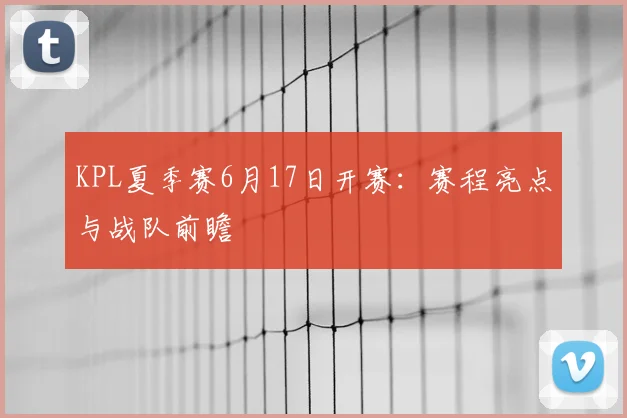 KPL夏季赛6月17日开赛:赛程亮点与战队前瞻
