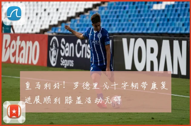 皇马利好！罗德里戈十字韧带康复进展顺利 膝盖活动无碍