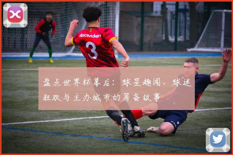 盘点世界杯幕后：球星趣闻、球迷狂欢与主办城市的筹备故事