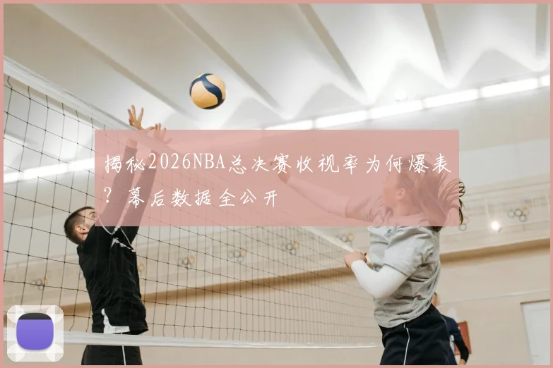 揭秘2026NBA总决赛收视率为何爆表？幕后数据全公开